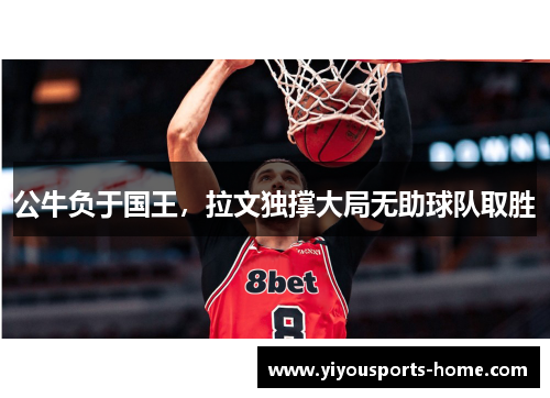 公牛负于国王，拉文独撑大局无助球队取胜