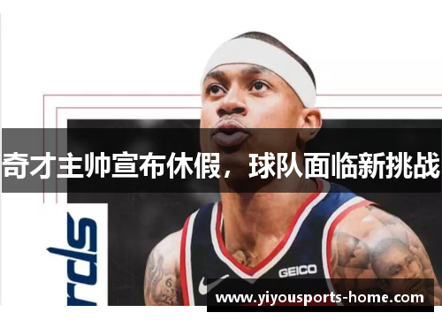 奇才主帅宣布休假，球队面临新挑战