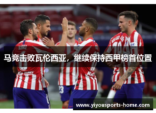 马竞击败瓦伦西亚，继续保持西甲榜首位置