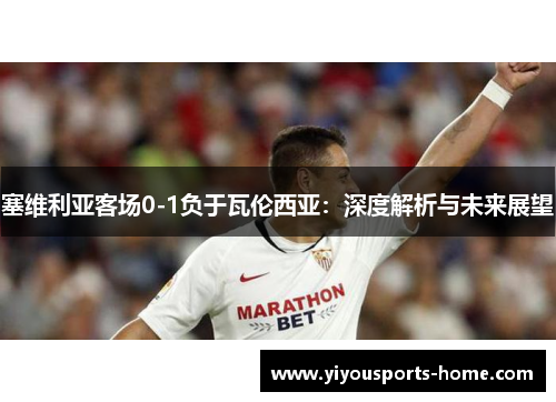 塞维利亚客场0-1负于瓦伦西亚：深度解析与未来展望