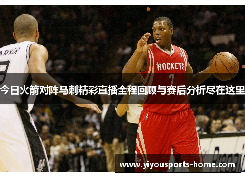 今日火箭对阵马刺精彩直播全程回顾与赛后分析尽在这里