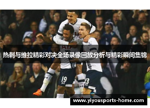 热刺与维拉精彩对决全场录像回放分析与精彩瞬间集锦