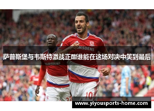 萨普斯堡与韦斯特激战正酣谁能在这场对决中笑到最后
